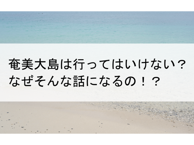 奄美大島は行ってはいけない？なぜそんな話になるの！？